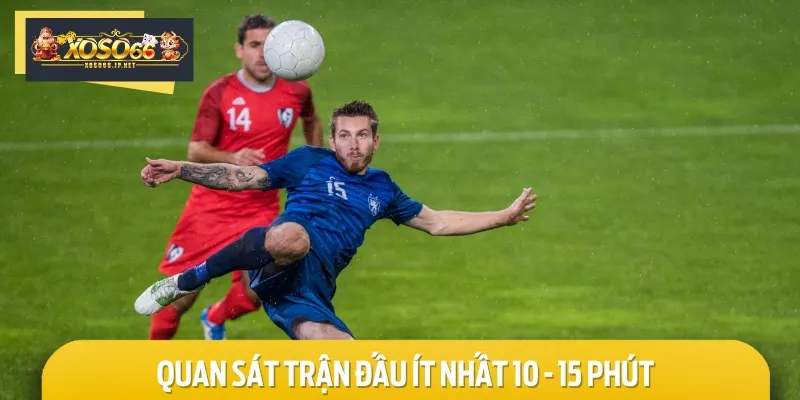 Hãy quan sát trận đấu diễn ra từ 10 - 15 phút để tăng tỷ lệ thành công